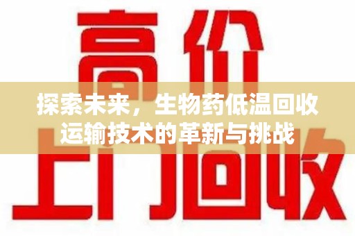 安庆探索未来，生物药低温回收运输技术的革新与挑战
