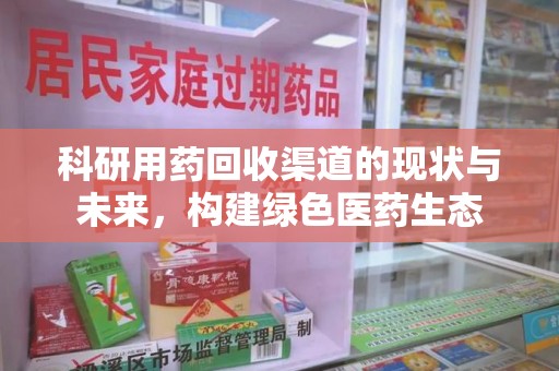 安庆科研用药回收渠道的现状与未来，构建绿色医药生态