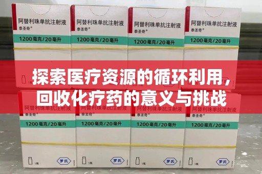 安庆探索医疗资源的循环利用，回收化疗药的意义与挑战