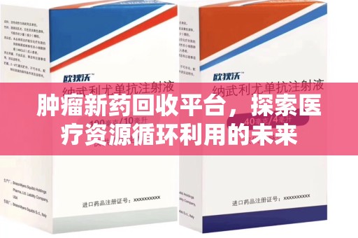安庆肿瘤新药回收平台，探索医疗资源循环利用的未来