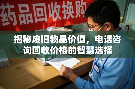 安庆揭秘废旧物品价值，电话咨询回收价格的智慧选择