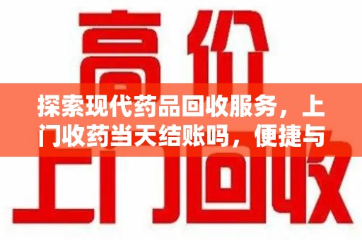 安庆探索现代药品回收服务，上门收药当天结账吗，便捷与信任并存