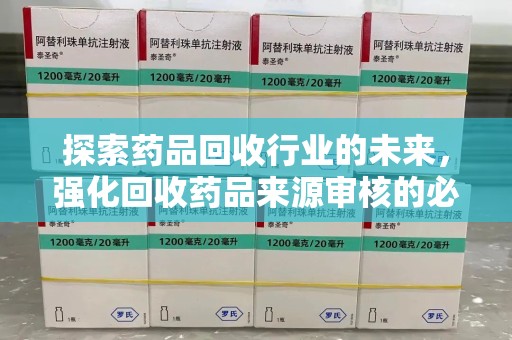 安庆探索药品回收行业的未来，强化回收药品来源审核的必要性