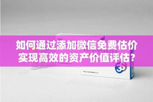 安庆如何通过添加微信免费估价实现高效的资产价值评估？