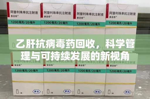 安庆乙肝抗病毒药回收，科学管理与可持续发展的新视角