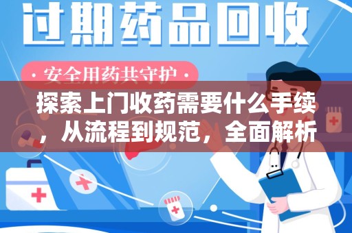 安庆探索上门收药需要什么手续，从流程到规范，全面解析