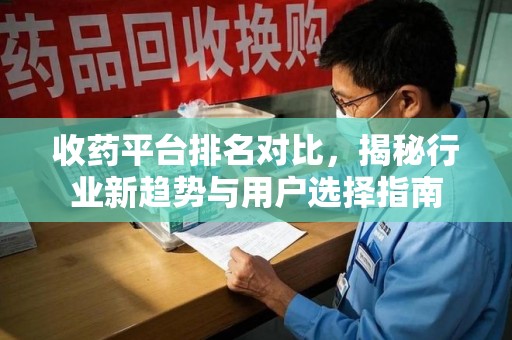 安庆收药平台排名对比，揭秘行业新趋势与用户选择指南