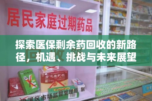 安庆探索医保剩余药回收的新路径，机遇、挑战与未来展望
