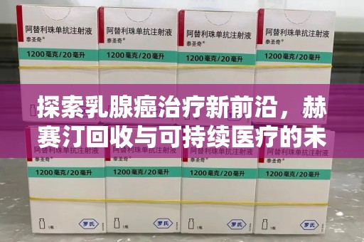 安庆探索乳腺癌治疗新前沿，赫赛汀回收与可持续医疗的未来
