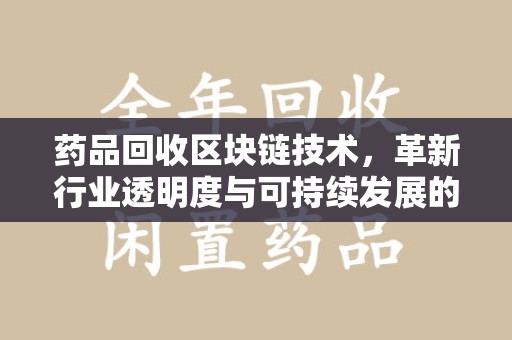 安庆药品回收区块链技术，革新行业透明度与可持续发展的关键