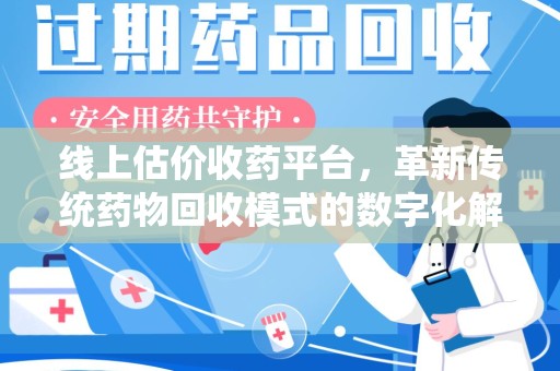 安庆线上估价收药平台，革新传统药物回收模式的数字化解决方案