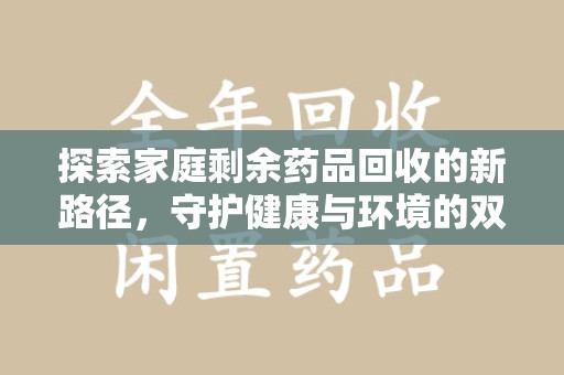 安庆探索家庭剩余药品回收的新路径，守护健康与环境的双赢策略