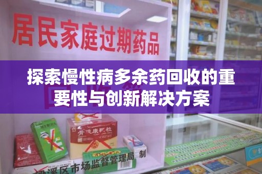 安庆探索慢性病多余药回收的重要性与创新解决方案