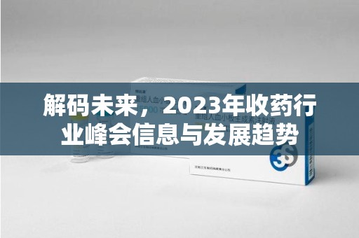 安庆解码未来，2023年收药行业峰会信息与发展趋势