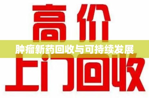 安庆肿瘤新药回收与可持续发展