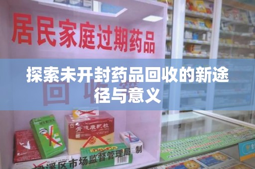 安庆探索未开封药品回收的新途径与意义