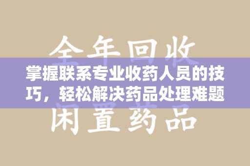 安庆掌握联系专业收药人员的技巧，轻松解决药品处理难题