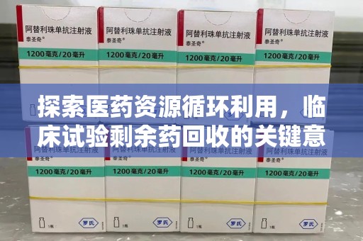 安庆探索医药资源循环利用，临床试验剩余药回收的关键意义