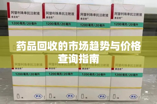 安庆药品回收的市场趋势与价格查询指南