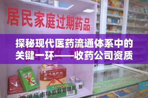 安庆探秘现代医药流通体系中的关键一环——收药公司资质查询与规范管理