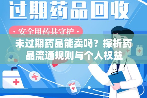 安庆未过期药品能卖吗？探析药品流通规则与个人权益