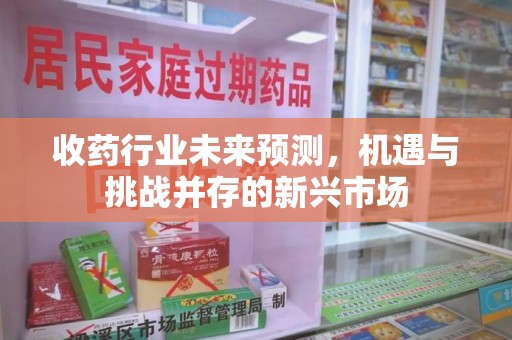 安庆收药行业未来预测，机遇与挑战并存的新兴市场