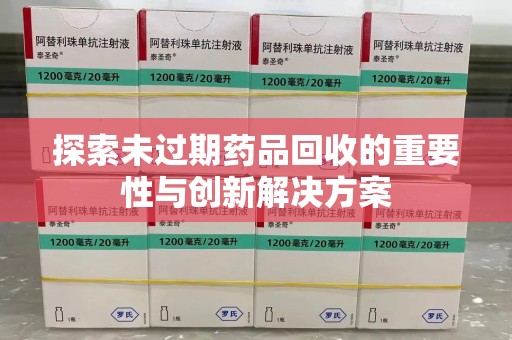 安庆探索未过期药品回收的重要性与创新解决方案
