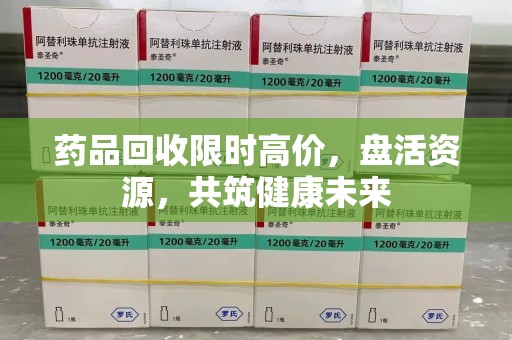 安庆药品回收限时高价，盘活资源，共筑健康未来