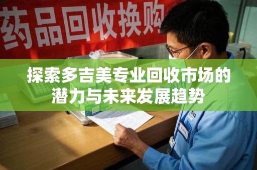 安庆探索多吉美专业回收市场的潜力与未来发展趋势