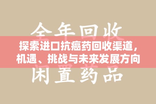 安庆探索进口抗癌药回收渠道，机遇、挑战与未来发展方向