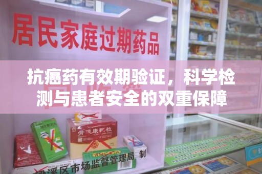 安庆抗癌药有效期验证，科学检测与患者安全的双重保障