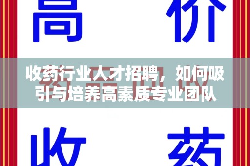 安庆收药行业人才招聘，如何吸引与培养高素质专业团队
