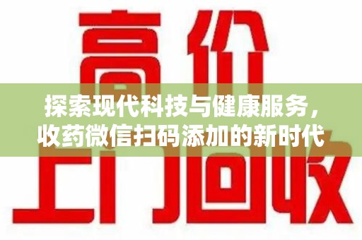 安庆探索现代科技与健康服务，收药微信扫码添加的新时代选择