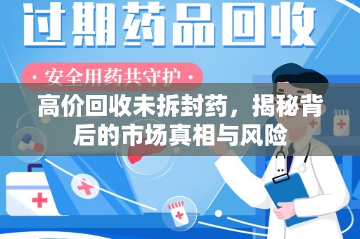 安庆高价回收未拆封药，揭秘背后的市场真相与风险