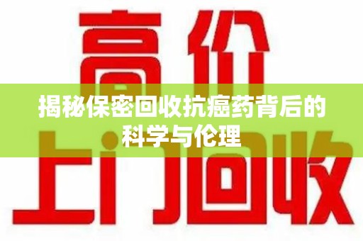 安庆揭秘保密回收抗癌药背后的科学与伦理