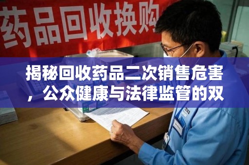 安庆揭秘回收药品二次销售危害，公众健康与法律监管的双重挑战