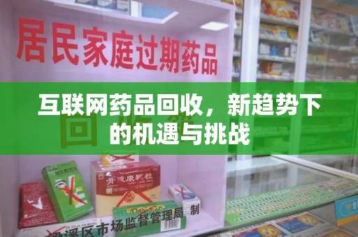 安庆互联网药品回收，新趋势下的机遇与挑战