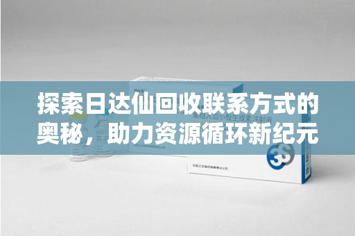 安庆探索日达仙回收联系方式的奥秘，助力资源循环新纪元
