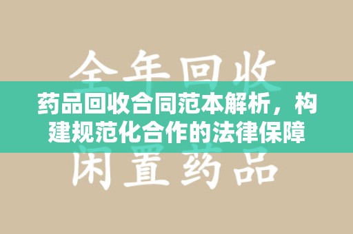 安庆药品回收合同范本解析，构建规范化合作的法律保障