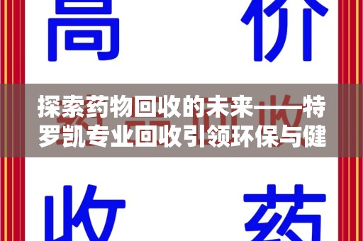 安庆探索药物回收的未来——特罗凯专业回收引领环保与健康的双重革新