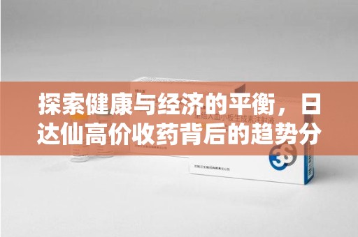 安庆探索健康与经济的平衡，日达仙高价收药背后的趋势分析