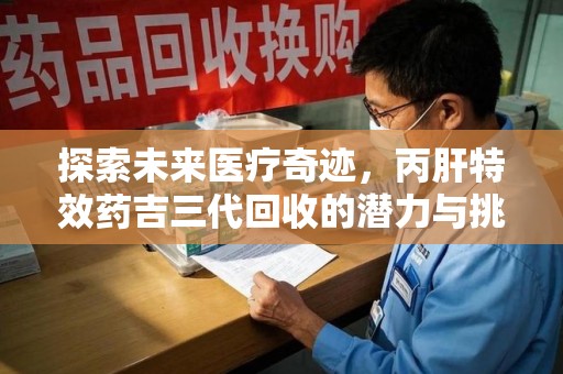 安庆探索未来医疗奇迹，丙肝特效药吉三代回收的潜力与挑战
