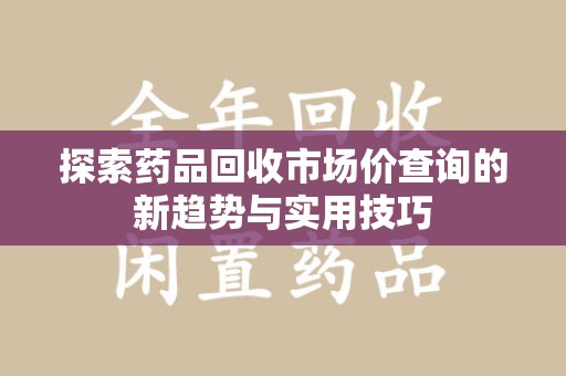 安庆探索药品回收市场价查询的新趋势与实用技巧