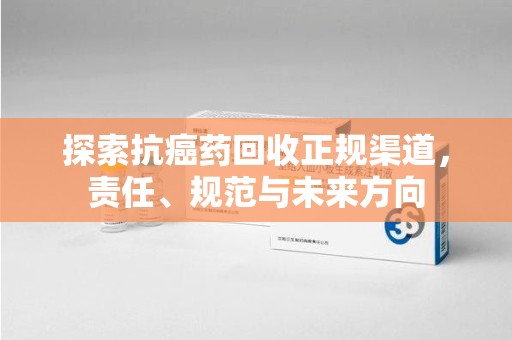 安庆探索抗癌药回收正规渠道，责任、规范与未来方向
