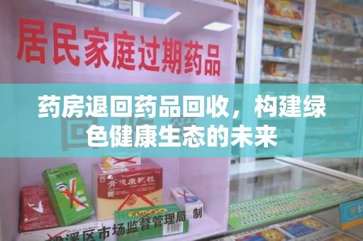 安庆药房退回药品回收，构建绿色健康生态的未来