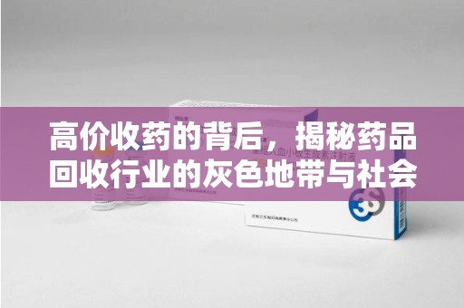 安庆高价收药的背后，揭秘药品回收行业的灰色地带与社会影响