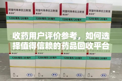 安庆收药用户评价参考，如何选择值得信赖的药品回收平台