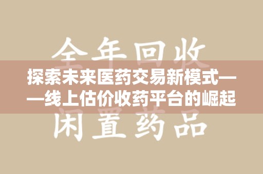 安庆探索未来医药交易新模式——线上估价收药平台的崛起与价值