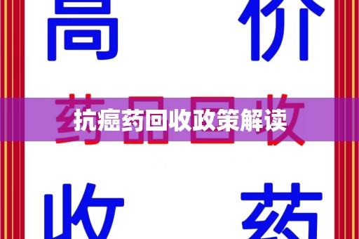 安庆抗癌药回收政策解读