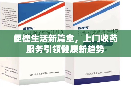 安庆便捷生活新篇章，上门收药服务引领健康新趋势